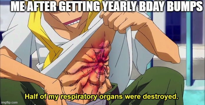 half of my respiratory organs were destroyed |  ME AFTER GETTING YEARLY BDAY BUMPS | image tagged in half of my respiratory organs were destroyed | made w/ Imgflip meme maker