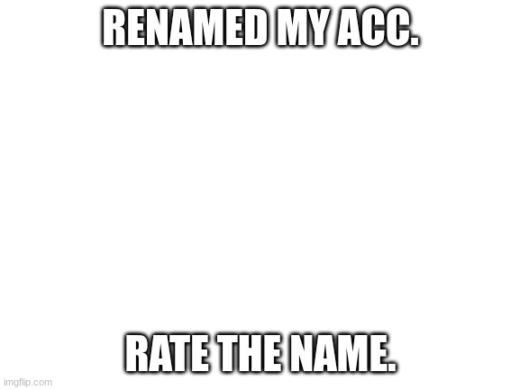 yes | RENAMED MY ACC. RATE THE NAME. | image tagged in blank white template | made w/ Imgflip meme maker