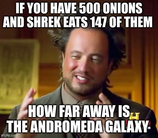 Ancient Aliens | IF YOU HAVE 500 ONIONS AND SHREK EATS 147 OF THEM; HOW FAR AWAY IS THE ANDROMEDA GALAXY | image tagged in memes,ancient aliens | made w/ Imgflip meme maker