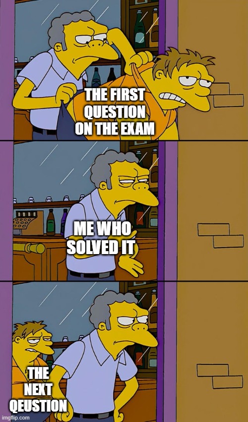 exams in a nustshell | THE FIRST QUESTION ON THE EXAM; ME WHO SOLVED IT; THE NEXT QEUSTION | image tagged in moe throws barney | made w/ Imgflip meme maker