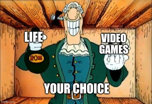 ... | LIFE; VIDEO GAMES; YOUR CHOICE | image tagged in dr livesey rom and death | made w/ Imgflip meme maker