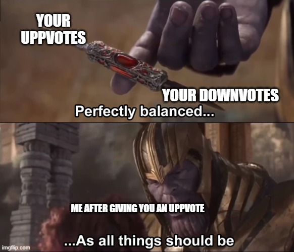 Thanos perfectly balanced as all things should be | YOUR UPPVOTES; YOUR DOWNVOTES; ME AFTER GIVING YOU AN UPPVOTE | image tagged in thanos perfectly balanced as all things should be | made w/ Imgflip meme maker