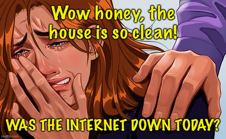 Woman crying |  Wow honey, the house is so clean! WAS THE INTERNET DOWN TODAY? | image tagged in woman takes it badly,honey,house is clean,internet down,fun | made w/ Imgflip meme maker