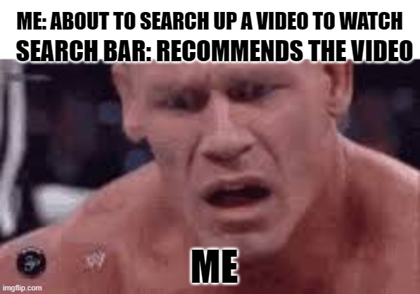 search bar in a nustshell | SEARCH BAR: RECOMMENDS THE VIDEO; ME: ABOUT TO SEARCH UP A VIDEO TO WATCH; ME | image tagged in john cena sad / confused | made w/ Imgflip meme maker
