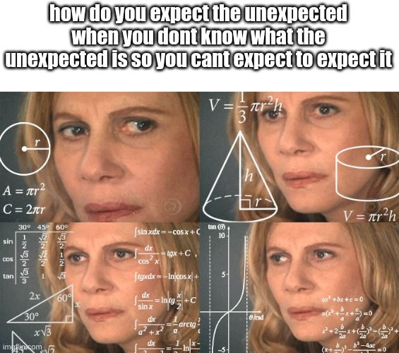 When you think about it, no. 1 | how do you expect the unexpected when you dont know what the unexpected is so you cant expect to expect it | image tagged in calculating meme,memes,shower thoughts,funny,fun | made w/ Imgflip meme maker