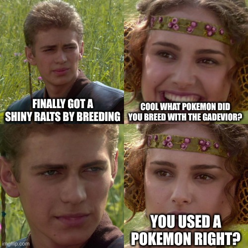Anakin Padme 4 Panel | FINALLY GOT A SHINY RALTS BY BREEDING; COOL WHAT POKEMON DID YOU BREED WITH THE GADEVIOR? YOU USED A POKEMON RIGHT? | image tagged in anakin padme 4 panel | made w/ Imgflip meme maker