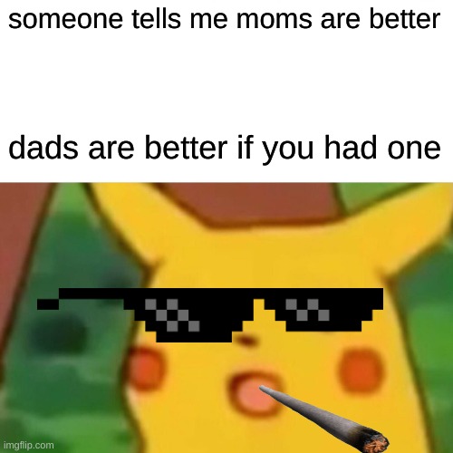 Surprised Pikachu | someone tells me moms are better; dads are better if you had one | image tagged in memes,surprised pikachu | made w/ Imgflip meme maker