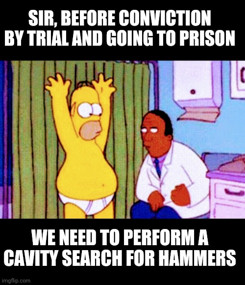 Let's Hammer This Out | SIR, BEFORE CONVICTION BY TRIAL AND GOING TO PRISON; WE NEED TO PERFORM A CAVITY SEARCH FOR HAMMERS | image tagged in democrats,midterms,false flag,liberals,leftists,pelosi | made w/ Imgflip meme maker
