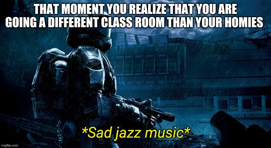 (halo 3: odst theme song gets louder) | THAT MOMENT YOU REALIZE THAT YOU ARE GOING A DIFFERENT CLASS ROOM THAN YOUR HOMIES | image tagged in sad jazz music | made w/ Imgflip meme maker