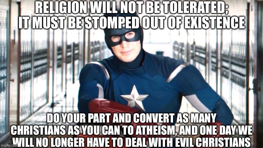 Join the anti-theists in our war against religion! | RELIGION WILL NOT BE TOLERATED; IT MUST BE STOMPED OUT OF EXISTENCE; DO YOUR PART AND CONVERT AS MANY CHRISTIANS AS YOU CAN TO ATHEISM, AND ONE DAY WE WILL NO LONGER HAVE TO DEAL WITH EVIL CHRISTIANS | image tagged in captain america psa | made w/ Imgflip meme maker