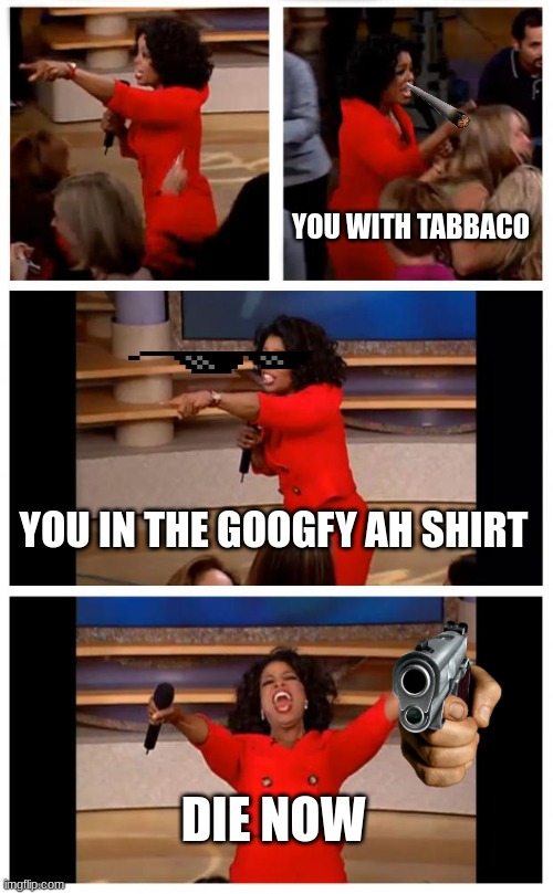 Game show | YOU WITH TABBACO; YOU IN THE GOOGFY AH SHIRT; DIE NOW | image tagged in memes,oprah you get a car everybody gets a car | made w/ Imgflip meme maker