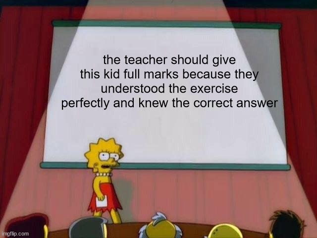 Lisa Simpson's Presentation | the teacher should give this kid full marks because they understood the exercise perfectly and knew the correct answer | image tagged in lisa simpson's presentation | made w/ Imgflip meme maker