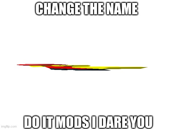 We engage in mischievous acts-X-ey | CHANGE THE NAME; DO IT MODS I DARE YOU | image tagged in memes | made w/ Imgflip meme maker