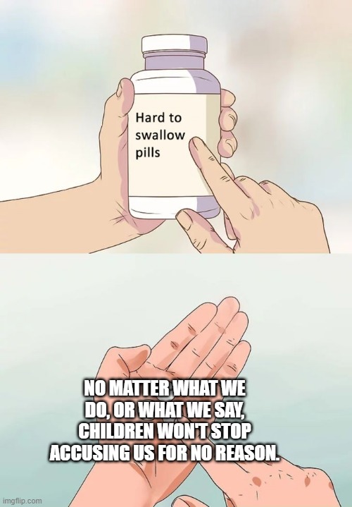 It's true sadly. | NO MATTER WHAT WE DO, OR WHAT WE SAY, CHILDREN WON'T STOP ACCUSING US FOR NO REASON. | image tagged in memes,hard to swallow pills | made w/ Imgflip meme maker
