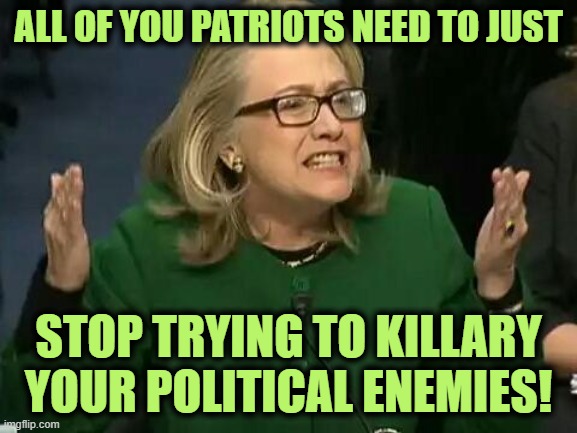 hillary what difference does it make | ALL OF YOU PATRIOTS NEED TO JUST; STOP TRYING TO KILLARY YOUR POLITICAL ENEMIES! | image tagged in hillary what difference does it make | made w/ Imgflip meme maker