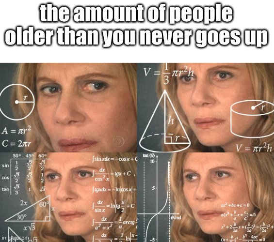 stop and think about it no. 3 | the amount of people older than you never goes up | image tagged in calculating meme,memes,funny,think about it,fun | made w/ Imgflip meme maker