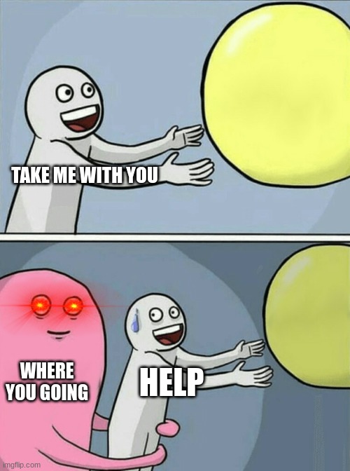 Running Away Balloon | TAKE ME WITH YOU; WHERE YOU GOING; HELP | image tagged in memes,running away balloon | made w/ Imgflip meme maker