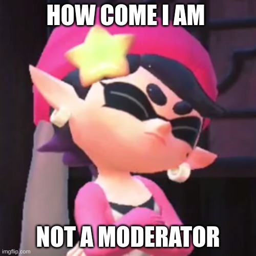 plz let me be one | HOW COME I AM; NOT A MODERATOR | image tagged in upset callie | made w/ Imgflip meme maker
