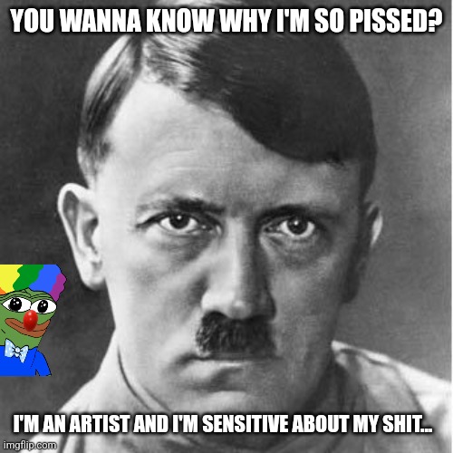 Adolph | YOU WANNA KNOW WHY I'M SO PISSED? I'M AN ARTIST AND I'M SENSITIVE ABOUT MY SHIT... | image tagged in adolph | made w/ Imgflip meme maker