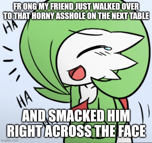 In her exact words: "It's no nut November asshole, act like it" LMAO | FR ONG MY FRIEND JUST WALKED OVER TO THAT HORNY ASSHOLE ON THE NEXT TABLE; AND SMACKED HIM RIGHT ACROSS THE FACE | image tagged in laughing gardevoir | made w/ Imgflip meme maker