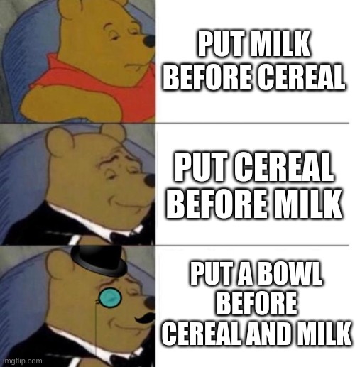 Cereal and milk!!!!!! | PUT MILK BEFORE CEREAL; PUT CEREAL BEFORE MILK; PUT A BOWL BEFORE CEREAL AND MILK | image tagged in tuxedo winnie the pooh 3 panel,milk,cereal | made w/ Imgflip meme maker