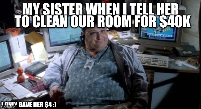 SOOO TRUE | TO CLEAN OUR ROOM FOR $40K; MY SISTER WHEN I TELL HER; I ONLY GAVE HER $4 :) | image tagged in jurassic park | made w/ Imgflip meme maker