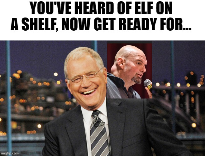 You guys know this one! | YOU'VE HEARD OF ELF ON A SHELF, NOW GET READY FOR... | image tagged in elf on the shelf,letterman,fetterman | made w/ Imgflip meme maker