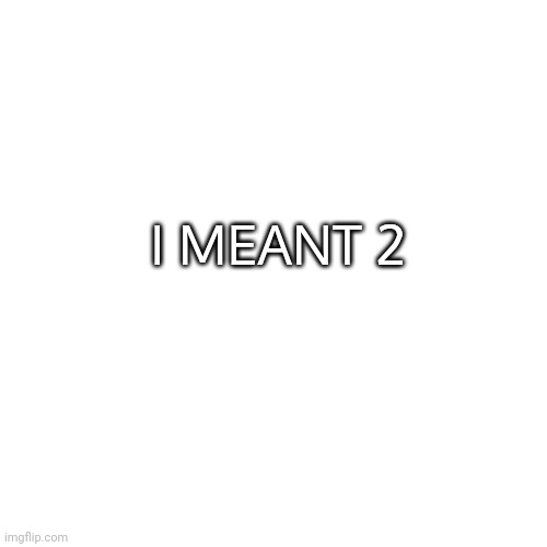 Blank Transparent Square | I MEANT 2 | image tagged in memes,blank transparent square | made w/ Imgflip meme maker