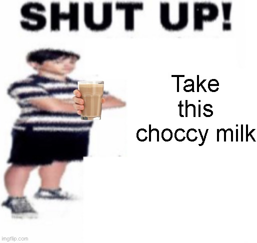 Take it |  Take this choccy milk | image tagged in shut up,choccy milk | made w/ Imgflip meme maker