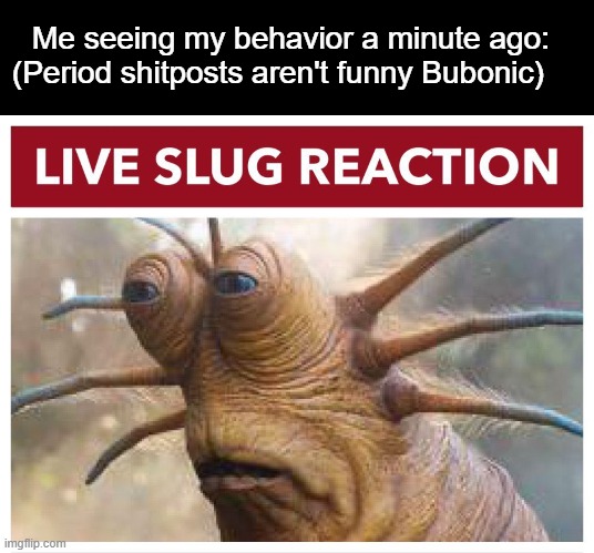Me seeing my behavior a minute ago:
(Period shitposts aren't funny Bubonic) | image tagged in blank black,live slug reaction | made w/ Imgflip meme maker