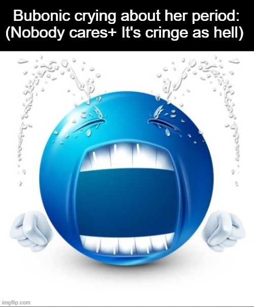 Crying Blue guy | Bubonic crying about her period:
(Nobody cares+ It's cringe as hell) | image tagged in crying blue guy | made w/ Imgflip meme maker