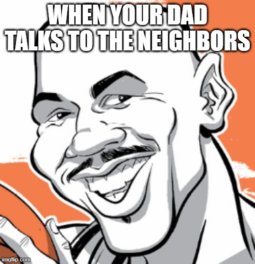 parents | WHEN YOUR DAD TALKS TO THE NEIGHBORS | image tagged in funny | made w/ Imgflip meme maker