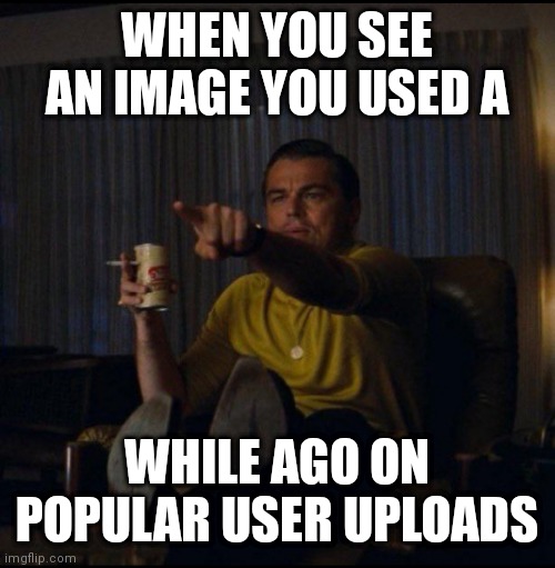 :0 | WHEN YOU SEE AN IMAGE YOU USED A; WHILE AGO ON POPULAR USER UPLOADS | image tagged in leonardo dicaprio pointing,leonardo dicaprio,imgflip,imgflip users,imgflip community,me irl | made w/ Imgflip meme maker
