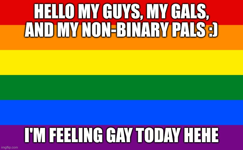 IM GAAAAAAAAYYYYYYYYYYYYY | HELLO MY GUYS, MY GALS, AND MY NON-BINARY PALS :); I'M FEELING GAY TODAY HEHE | image tagged in pride flag | made w/ Imgflip meme maker