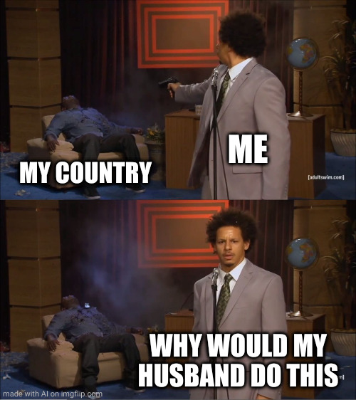 Who Killed Hannibal | ME; MY COUNTRY; WHY WOULD MY HUSBAND DO THIS | image tagged in memes,who killed hannibal | made w/ Imgflip meme maker