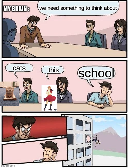 Boardroom Meeting Suggestion Meme | MY BRAIN :; we need something to think about; cats; this; school | image tagged in memes,boardroom meeting suggestion | made w/ Imgflip meme maker