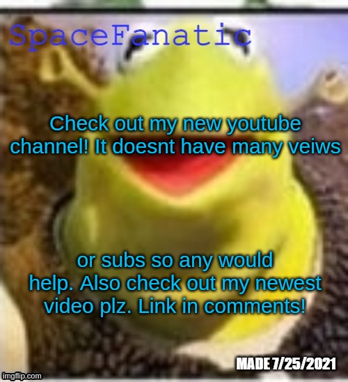 plz check it out | Check out my new youtube channel! It doesnt have many veiws; or subs so any would help. Also check out my newest video plz. Link in comments! | image tagged in spacefanatic announcement temp,shrek,youtube,youtuber | made w/ Imgflip meme maker