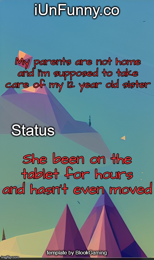 When i was her age i was playing with my toys amd doing some shit like that | My parents are not home and i'm supposed to take care of my 12 year old sister; She been on the tablet for hours and hasn't even moved | image tagged in unfunny's template by blook | made w/ Imgflip meme maker