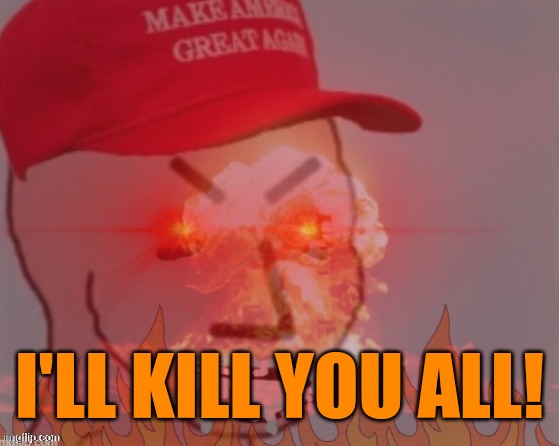 meltdown angry maga npc | I'LL KILL YOU ALL! | image tagged in meltdown angry maga npc | made w/ Imgflip meme maker