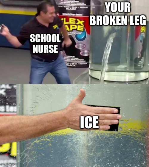 funny but its true | YOUR BROKEN LEG; SCHOOL NURSE; ICE | image tagged in flex tape,school,doctor | made w/ Imgflip meme maker