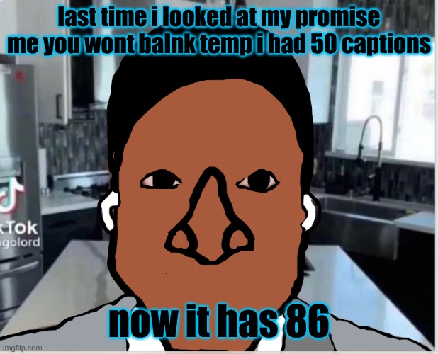 n | last time i looked at my promise me you wont balnk temp i had 50 captions; now it has 86 | image tagged in n | made w/ Imgflip meme maker