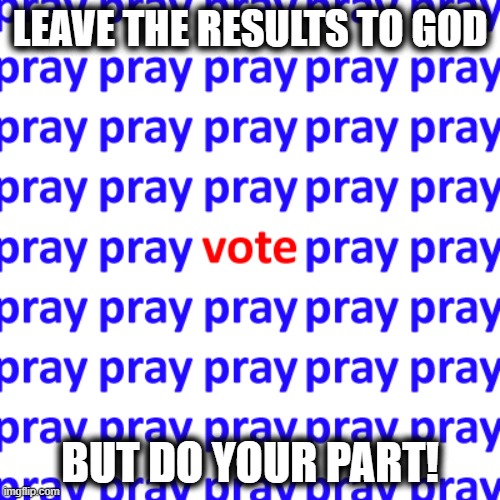 pray a lot, vote once, pray afterwards as well | LEAVE THE RESULTS TO GOD; BUT DO YOUR PART! | image tagged in prayer,election 2022,midterms,trust god,red wave | made w/ Imgflip meme maker