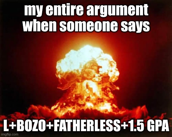 e | my entire argument when someone says; L+BOZO+FATHERLESS+1.5 GPA | image tagged in memes,nuclear explosion | made w/ Imgflip meme maker
