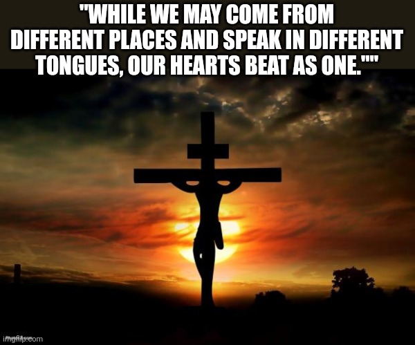 We should all heed his words | "WHILE WE MAY COME FROM DIFFERENT PLACES AND SPEAK IN DIFFERENT TONGUES, OUR HEARTS BEAT AS ONE."" | image tagged in jesus on the cross | made w/ Imgflip meme maker