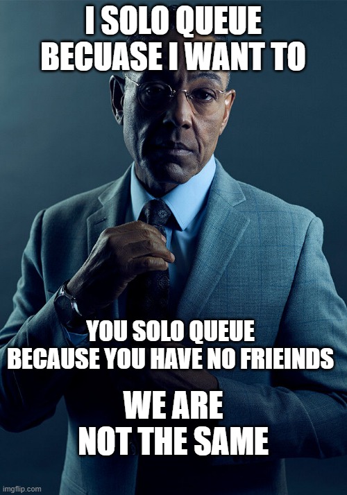 Gus Fring we are not the same | I SOLO QUEUE BECUASE I WANT TO; YOU SOLO QUEUE BECAUSE YOU HAVE NO FRIEINDS; WE ARE NOT THE SAME | image tagged in gus fring we are not the same | made w/ Imgflip meme maker