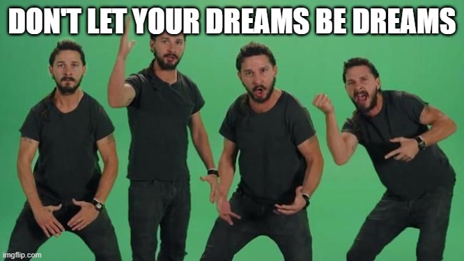 Don't let your dreams be dreams Matt, JUST DO IT!!!! | DON'T LET YOUR DREAMS BE DREAMS | image tagged in don't let your dreams be dreams matt just do it | made w/ Imgflip meme maker