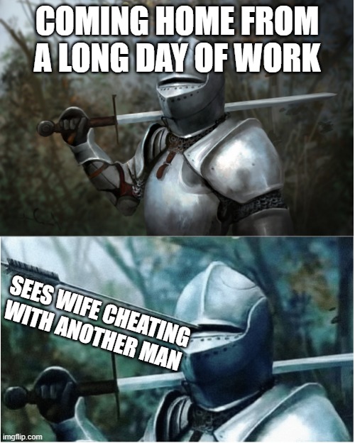 Knight with arrow in helmet | COMING HOME FROM A LONG DAY OF WORK; SEES WIFE CHEATING WITH ANOTHER MAN | image tagged in knight with arrow in helmet | made w/ Imgflip meme maker