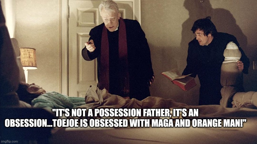 "IT'S NOT A POSSESSION FATHER, IT'S AN OBSESSION...TOEJOE IS OBSESSED WITH MAGA AND ORANGE MAN!" | made w/ Imgflip meme maker