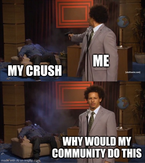 ? | ME; MY CRUSH; WHY WOULD MY COMMUNITY DO THIS | image tagged in memes,who killed hannibal,ai meme | made w/ Imgflip meme maker