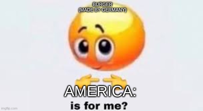 BURGER
(MADE BY GERMANY) AMERICA: | image tagged in is for me | made w/ Imgflip meme maker